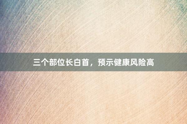 三个部位长白首，预示健康风险高