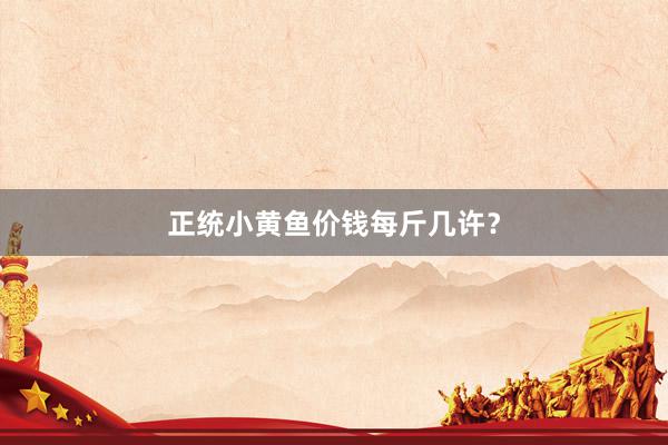 正统小黄鱼价钱每斤几许？
