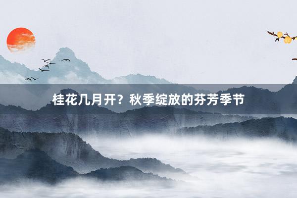 桂花几月开？秋季绽放的芬芳季节