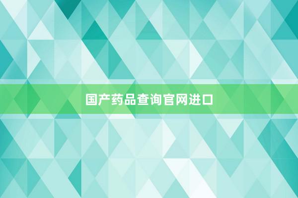 国产药品查询官网进口