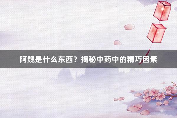 阿魏是什么东西？揭秘中药中的精巧因素