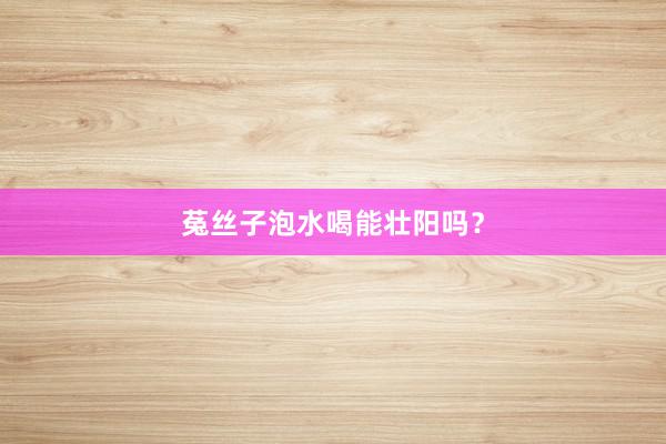 菟丝子泡水喝能壮阳吗？