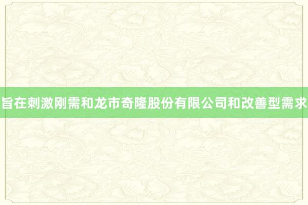 旨在刺激刚需和龙市奇隆股份有限公司和改善型需求